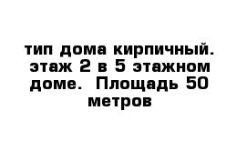 тип дома кирпичный. этаж 2 в 5 этажном доме.  Площадь 50 метров